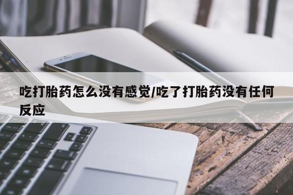 米非司酮打胎药官网吃打胎药怎么没有感觉/吃了打胎药没有任何反应