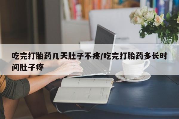 米非司酮打胎药官网吃完打胎药几天肚子不疼/吃完打胎药多长时间肚子疼
