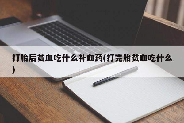 米非司酮打胎药官网打胎后贫血吃什么补血药(打完胎贫血吃什么)