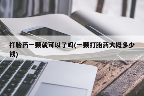 米非司酮打胎药官网打胎药一颗就可以了吗(一颗打胎药大概多少钱)