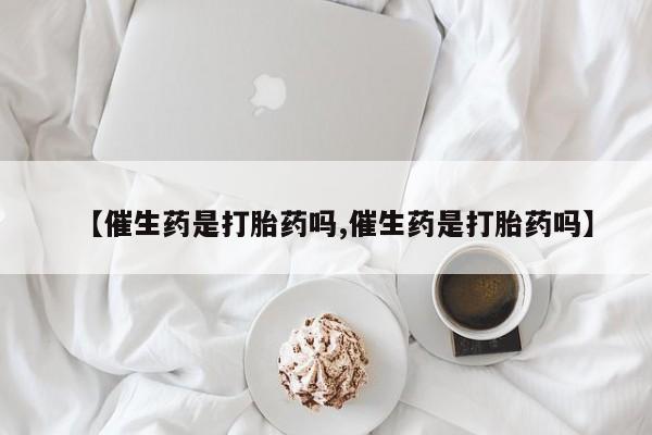 米非司酮打胎药官网【催生药是打胎药吗,催生药是打胎药吗】