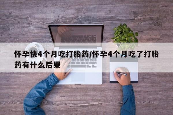 米非司酮打胎药官网怀孕快4个月吃打胎药/怀孕4个月吃了打胎药有什么后果