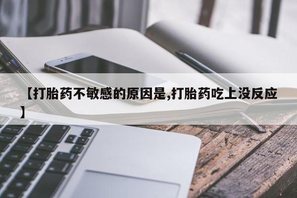 米非司酮打胎药官网【打胎药不敏感的原因是,打胎药吃上没反应】