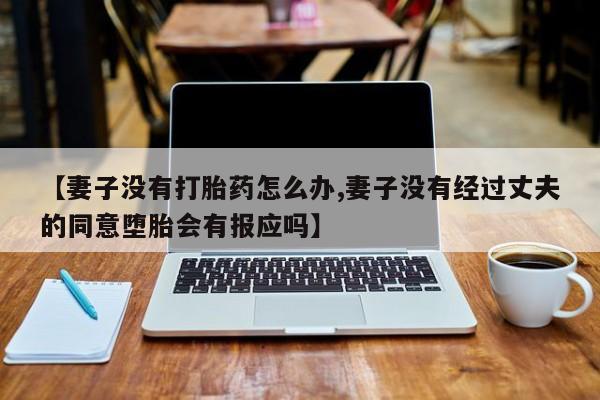 米非司酮打胎药官网【妻子没有打胎药怎么办,妻子没有经过丈夫的同意堕胎会有报应吗】