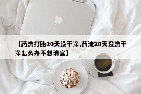 米非司酮打胎药官网【药流打胎20天没干净,药流20天没流干净怎么办不想清宫】