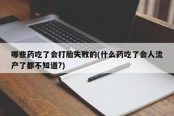 米非司酮打胎药官网哪些药吃了会打胎失败的(什么药吃了会人流产了都不知道?)