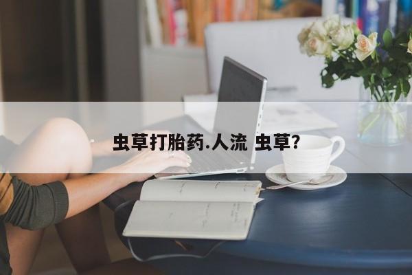 米非司酮打胎药官网虫草打胎药.人流 虫草？
