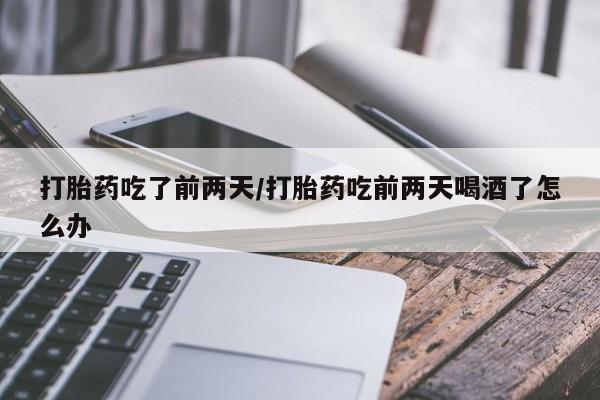 米非司酮打胎药官网打胎药吃了前两天/打胎药吃前两天喝酒了怎么办