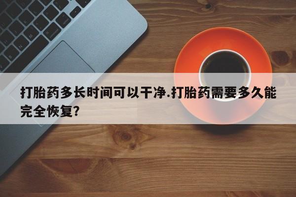 米非司酮打胎药官网打胎药多长时间可以干净.打胎药需要多久能完全恢复？