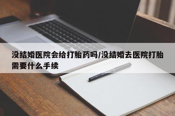米非司酮打胎药官网没结婚医院会给打胎药吗/没结婚去医院打胎需要什么手续