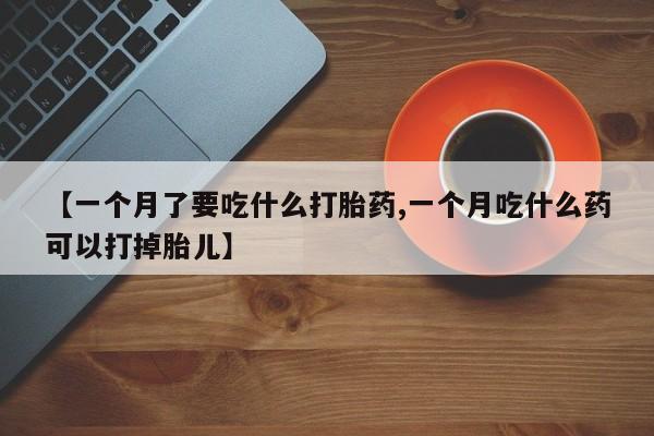 米非司酮打胎药官网【一个月了要吃什么打胎药,一个月吃什么药可以打掉胎儿】