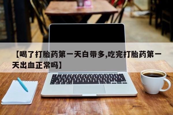 米非司酮打胎药官网【喝了打胎药第一天白带多,吃完打胎药第一天出血正常吗】