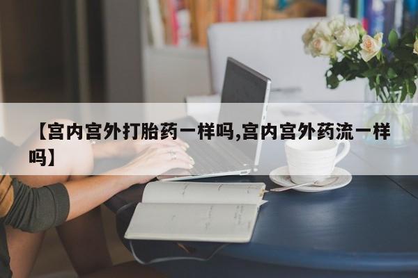 米非司酮打胎药官网【宫内宫外打胎药一样吗,宫内宫外药流一样吗】