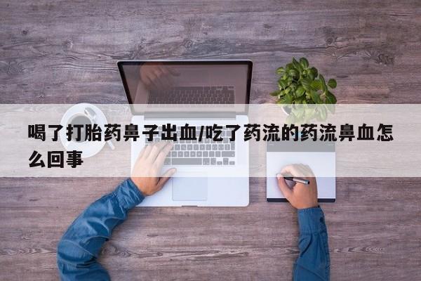 米非司酮打胎药官网喝了打胎药鼻子出血/吃了药流的药流鼻血怎么回事