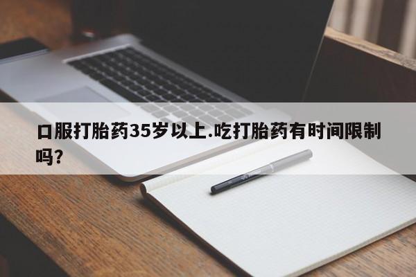 米非司酮打胎药官网口服打胎药35岁以上.吃打胎药有时间限制吗？