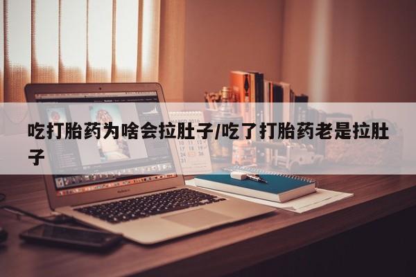 米非司酮打胎药官网吃打胎药为啥会拉肚子/吃了打胎药老是拉肚子