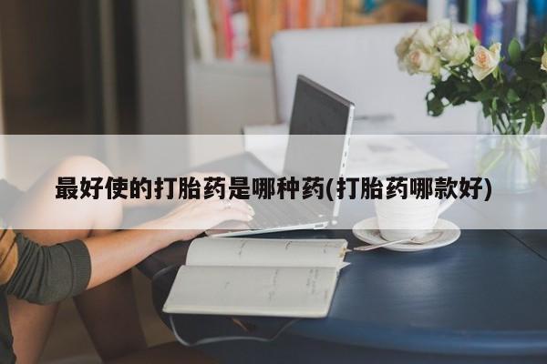 米非司酮打胎药官网最好使的打胎药是哪种药(打胎药哪款好)