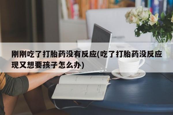 米非司酮打胎药官网刚刚吃了打胎药没有反应(吃了打胎药没反应现又想要孩子怎么办)