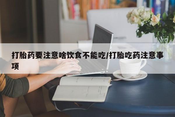 米非司酮打胎药官网打胎药要注意啥饮食不能吃/打胎吃药注意事项