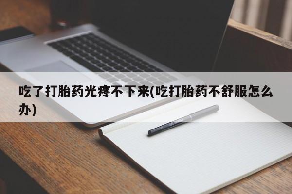 米非司酮打胎药官网吃了打胎药光疼不下来(吃打胎药不舒服怎么办)