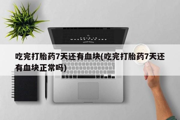 米非司酮打胎药官网吃完打胎药7天还有血块(吃完打胎药7天还有血块正常吗)