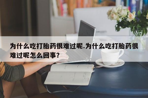 米非司酮打胎药官网为什么吃打胎药很难过呢.为什么吃打胎药很难过呢怎么回事？