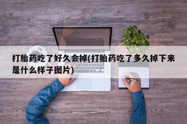 米非司酮打胎药官网打胎药吃了好久会掉(打胎药吃了多久掉下来是什么样子图片)