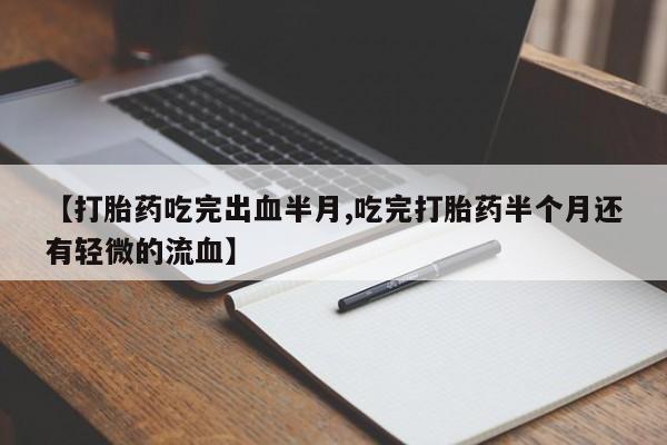 米非司酮打胎药官网【打胎药吃完出血半月,吃完打胎药半个月还有轻微的流血】