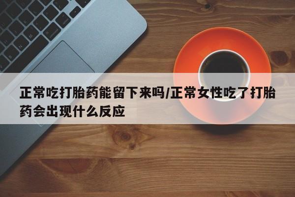 米非司酮打胎药官网正常吃打胎药能留下来吗/正常女性吃了打胎药会出现什么反应