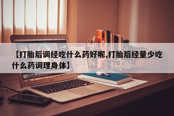 米非司酮打胎药官网【打胎后调经吃什么药好呢,打胎后经量少吃什么药调理身体】