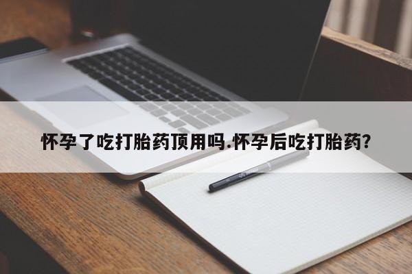 米非司酮打胎药官网怀孕了吃打胎药顶用吗.怀孕后吃打胎药？
