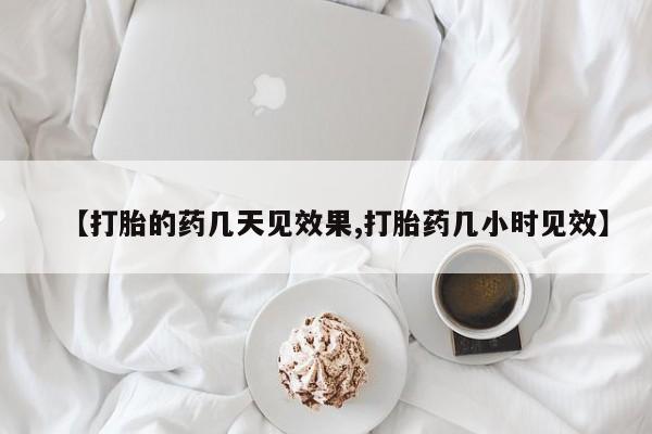 米非司酮打胎药官网【打胎的药几天见效果,打胎药几小时见效】