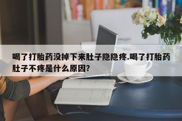 米非司酮打胎药官网喝了打胎药没掉下来肚子隐隐疼.喝了打胎药肚子不疼是什么原因？