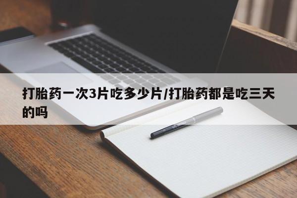 米非司酮打胎药官网打胎药一次3片吃多少片/打胎药都是吃三天的吗