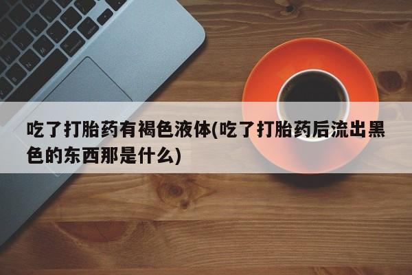 米非司酮打胎药官网吃了打胎药有褐色液体(吃了打胎药后流出黑色的东西那是什么)