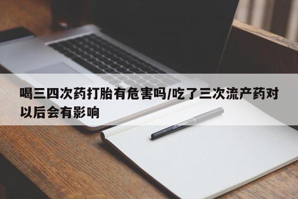 米非司酮打胎药官网喝三四次药打胎有危害吗/吃了三次流产药对以后会有影响