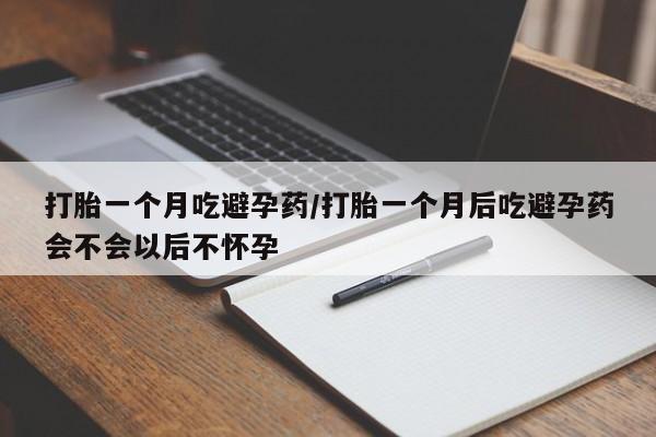 米非司酮打胎药官网打胎一个月吃避孕药/打胎一个月后吃避孕药会不会以后不怀孕