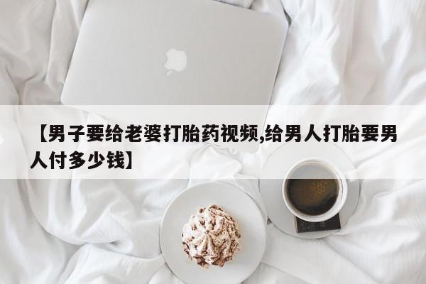 米非司酮打胎药官网【男子要给老婆打胎药视频,给男人打胎要男人付多少钱】