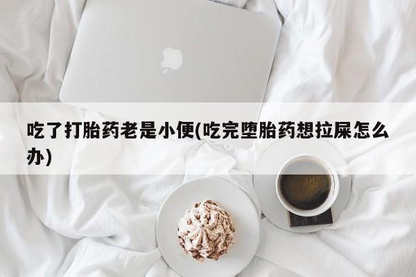 米非司酮打胎药官网吃了打胎药老是小便(吃完堕胎药想拉屎怎么办)