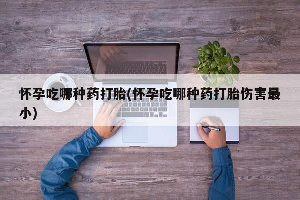 米非司酮打胎药官网怀孕吃哪种药打胎(怀孕吃哪种药打胎伤害最小)