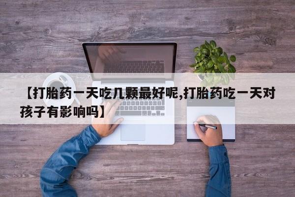 米非司酮打胎药官网【打胎药一天吃几颗最好呢,打胎药吃一天对孩子有影响吗】