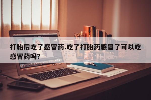 米非司酮打胎药官网打胎后吃了感冒药.吃了打胎药感冒了可以吃感冒药吗？