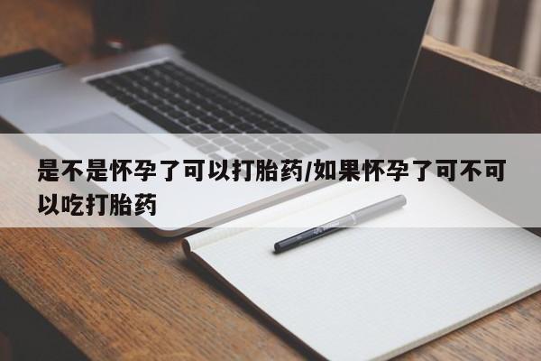 米非司酮打胎药官网是不是怀孕了可以打胎药/如果怀孕了可不可以吃打胎药