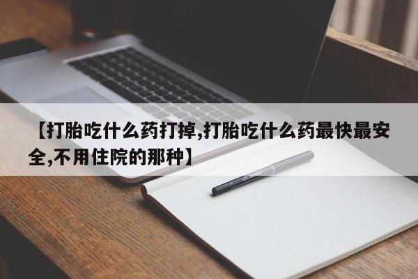 米非司酮打胎药官网【打胎吃什么药打掉,打胎吃什么药最快最安全,不用住院的那种】