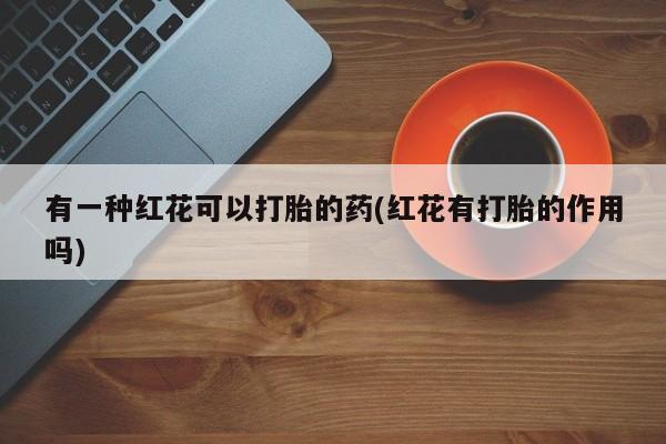 米非司酮打胎药官网有一种红花可以打胎的药(红花有打胎的作用吗)