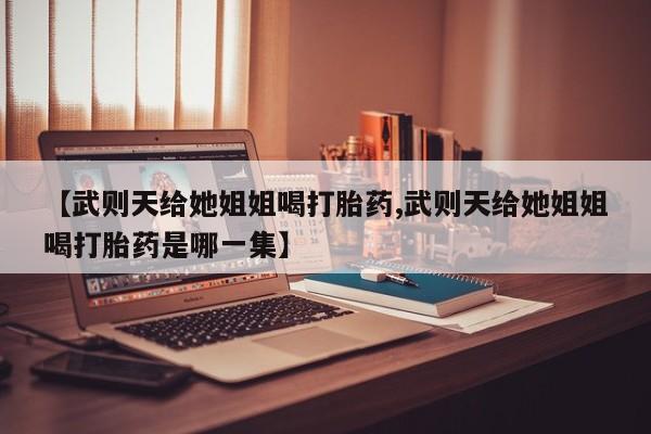 米非司酮打胎药官网【武则天给她姐姐喝打胎药,武则天给她姐姐喝打胎药是哪一集】