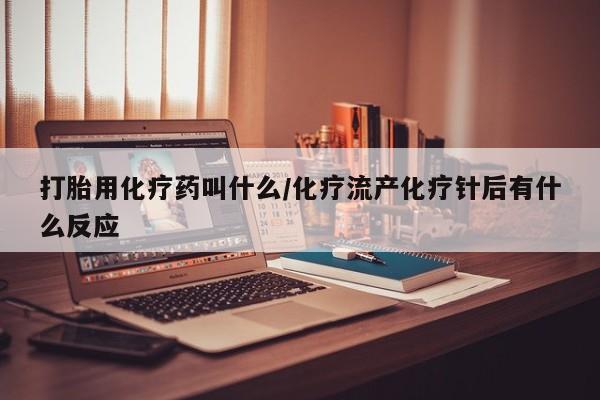 米非司酮打胎药官网打胎用化疗药叫什么/化疗流产化疗针后有什么反应