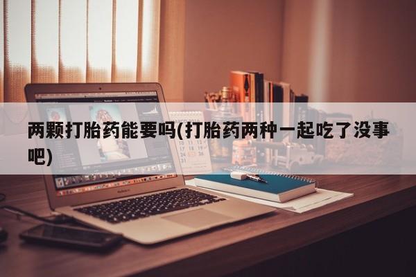 米非司酮打胎药官网两颗打胎药能要吗(打胎药两种一起吃了没事吧)