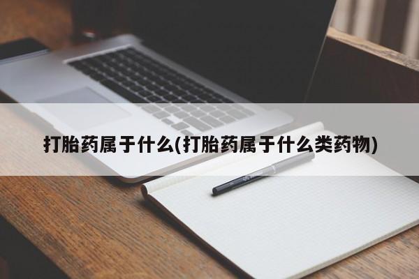 米非司酮打胎药官网打胎药属于什么(打胎药属于什么类药物)
