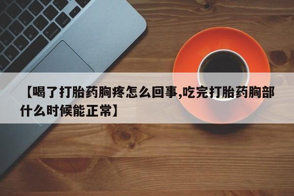 米非司酮打胎药官网【喝了打胎药胸疼怎么回事,吃完打胎药胸部什么时候能正常】